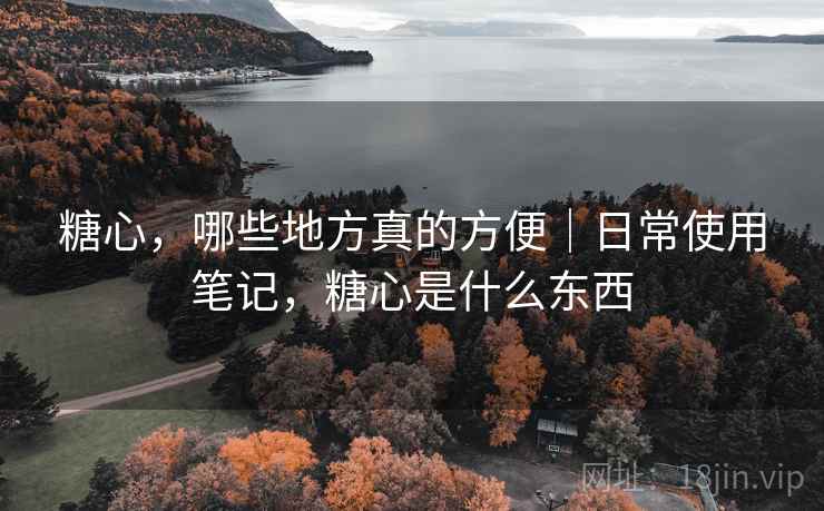 糖心,哪些地方真的方便|日常使用笔记,糖心是什么东西