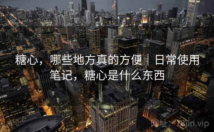 糖心,哪些地方真的方便|日常使用笔记,糖心是什么东西 第2张 糖心,哪些地方真的方便|日常使用笔记,糖心是什么东西 第2张
