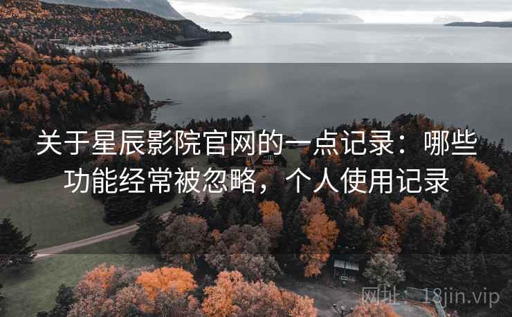 关于星辰影院官网的一点记录：哪些功能经常被忽略，个人使用记录  第2张