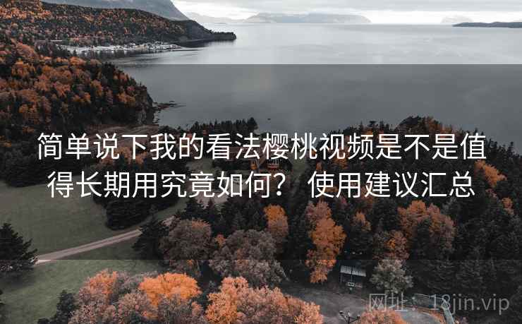 简单说下我的看法樱桃视频是不是值得长期用究竟如何？ 使用建议汇总  第2张