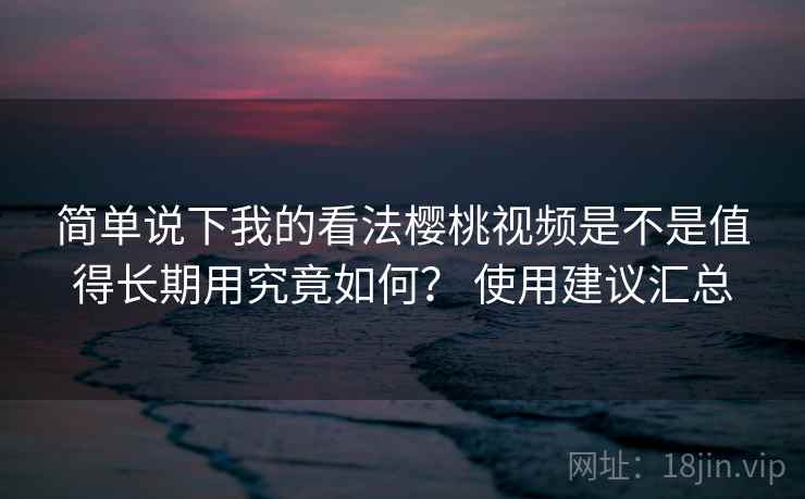 简单说下我的看法樱桃视频是不是值得长期用究竟如何? 使用建议汇总