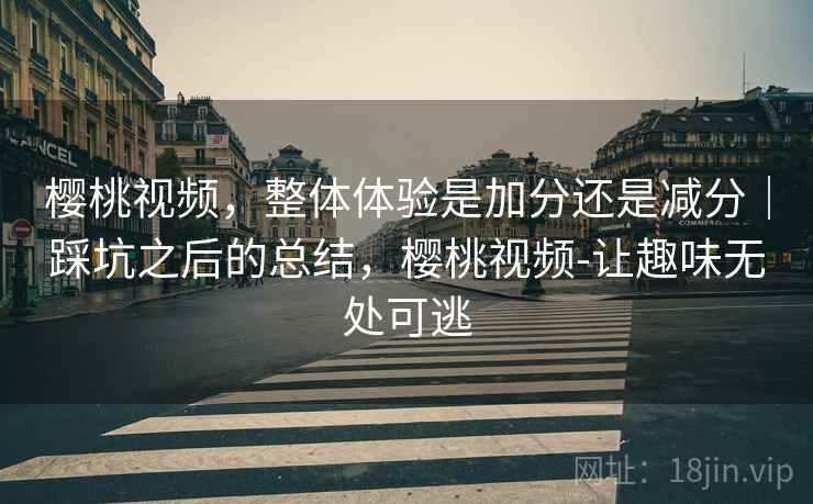 樱桃视频,整体体验是加分还是减分|踩坑之后的总结,樱桃视频-让趣味无处可逃