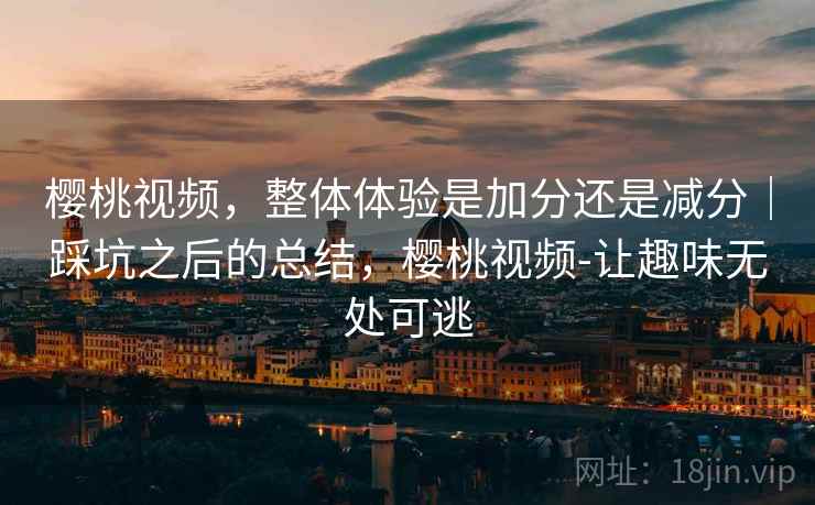 樱桃视频,整体体验是加分还是减分|踩坑之后的总结,樱桃视频-让趣味无处可逃 第2张 樱桃视频,整体体验是加分还是减分|踩坑之后的总结,樱桃视频-让趣味无处可逃 第2张