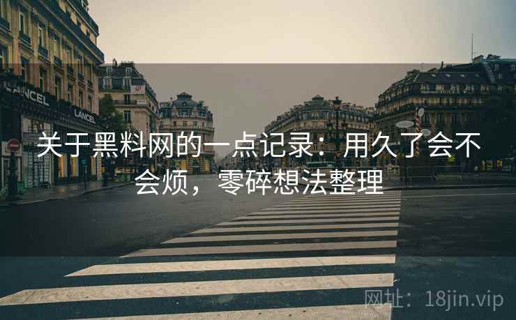 关于黑料网的一点记录:用久了会不会烦,零碎想法整理 第2张 关于黑料网的一点记录:用久了会不会烦,零碎想法整理 第2张