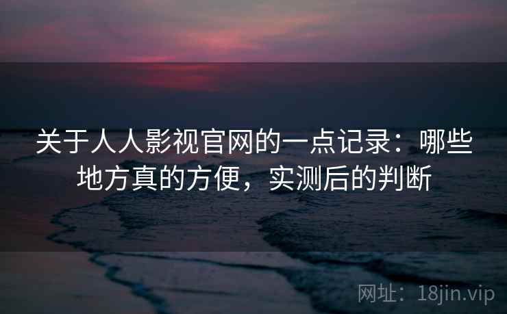 关于人人影视官网的一点记录:哪些地方真的方便,实测后的判断 第2张 关于人人影视官网的一点记录:哪些地方真的方便,实测后的判断 第2张
