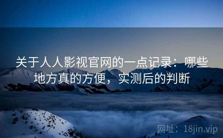 关于人人影视官网的一点记录:哪些地方真的方便,实测后的判断