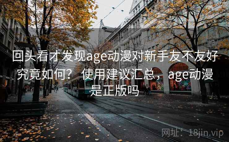 回头看才发现age动漫对新手友不友好究竟如何？ 使用建议汇总，age动漫是正版吗  第2张