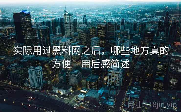 实际用过黑料网之后,哪些地方真的方便|用后感简述 实际用过黑料网之后,哪些地方真的方便|用后感简述
