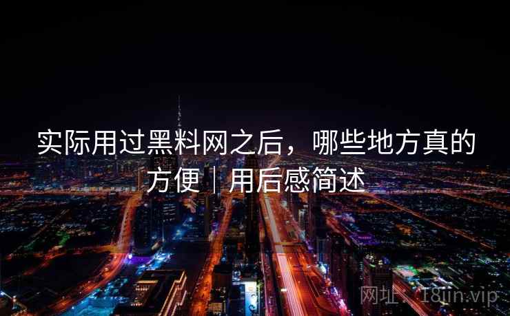 实际用过黑料网之后,哪些地方真的方便|用后感简述 实际用过黑料网之后,哪些地方真的方便|用后感简述