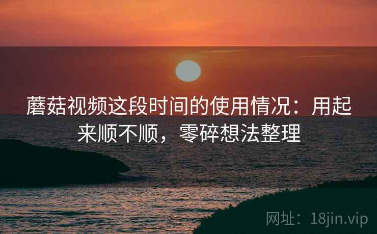 蘑菇视频这段时间的使用情况:用起来顺不顺,零碎想法整理 第2张 蘑菇视频这段时间的使用情况:用起来顺不顺,零碎想法整理 第2张