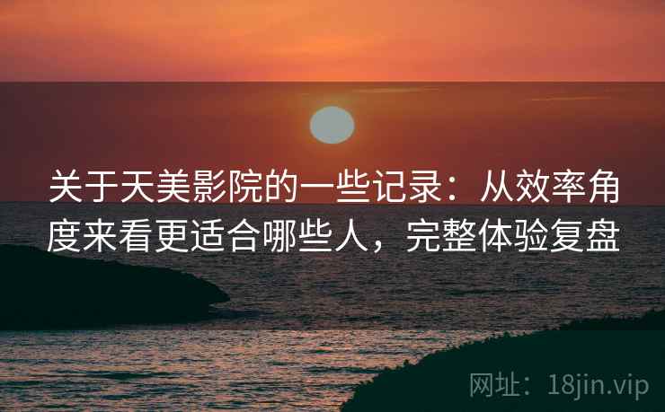 关于天美影院的一些记录:从效率角度来看更适合哪些人,完整体验复盘 第2张 关于天美影院的一些记录:从效率角度来看更适合哪些人,完整体验复盘 第2张