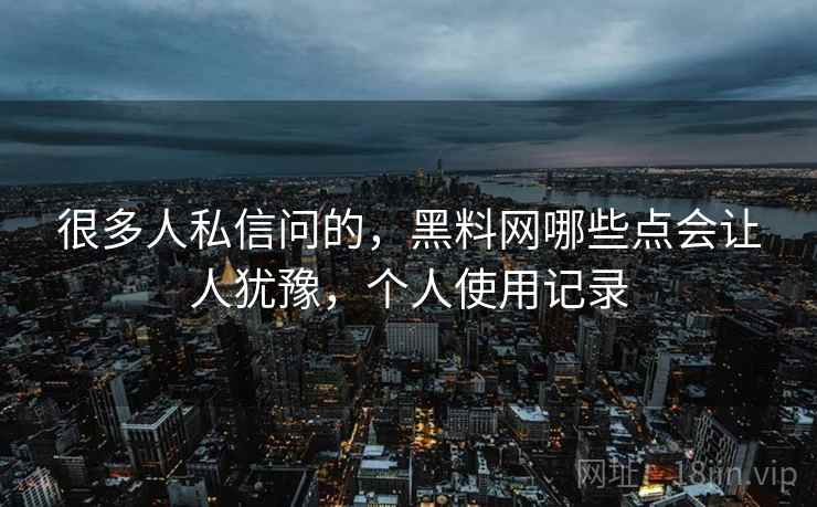 很多人私信问的,黑料网哪些点会让人犹豫,个人使用记录 第2张 很多人私信问的,黑料网哪些点会让人犹豫,个人使用记录 第2张