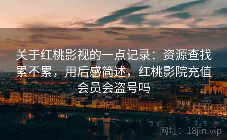 关于红桃影视的一点记录:资源查找累不累,用后感简述,红桃影院充值会员会盗号吗
