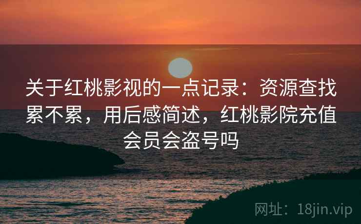 关于红桃影视的一点记录:资源查找累不累,用后感简述,红桃影院充值会员会盗号吗 第2张 关于红桃影视的一点记录:资源查找累不累,用后感简述,红桃影院充值会员会盗号吗 第2张