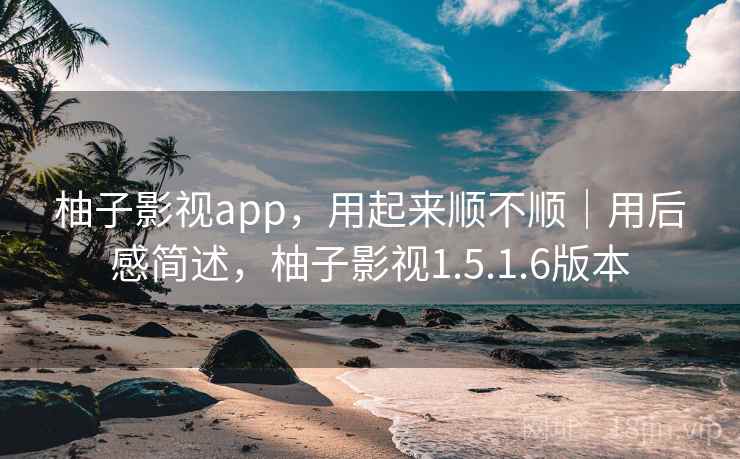 柚子影视app,用起来顺不顺|用后感简述,柚子影视1.5.1.6版本