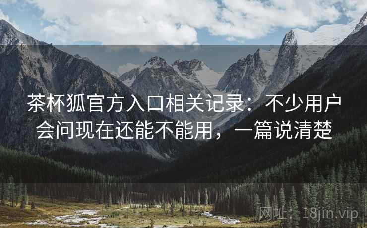 茶杯狐官方入口相关记录:不少用户会问现在还能不能用,一篇说清楚 第2张 茶杯狐官方入口相关记录:不少用户会问现在还能不能用,一篇说清楚 第2张