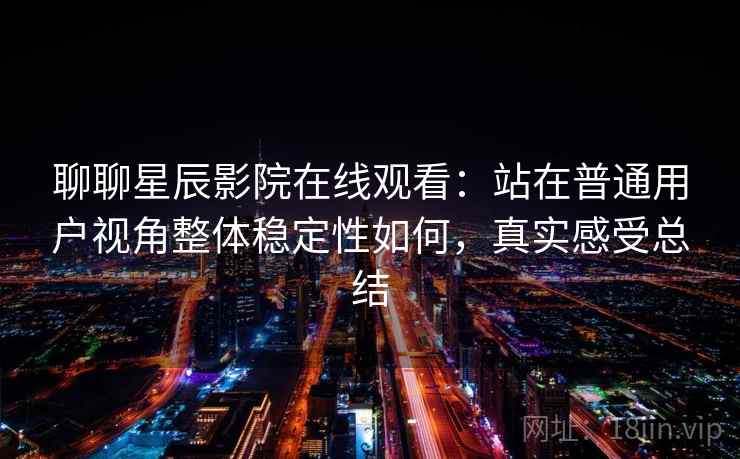聊聊星辰影院在线观看:站在普通用户视角整体稳定性如何,真实感受总结 第2张 聊聊星辰影院在线观看:站在普通用户视角整体稳定性如何,真实感受总结 第2张