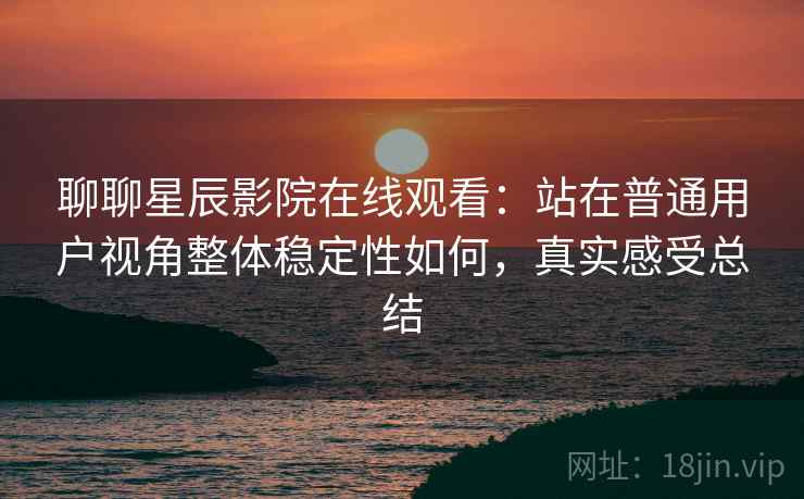 聊聊星辰影院在线观看:站在普通用户视角整体稳定性如何,真实感受总结