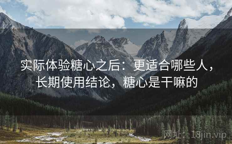 实际体验糖心之后:更适合哪些人,长期使用结论,糖心是干嘛的 第2张 实际体验糖心之后:更适合哪些人,长期使用结论,糖心是干嘛的 第2张