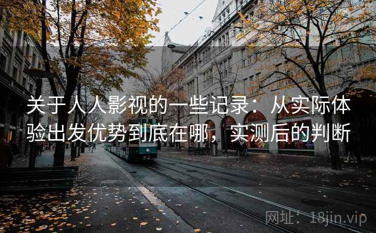 关于人人影视的一些记录:从实际体验出发优势到底在哪,实测后的判断