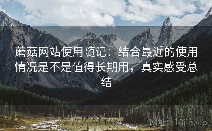 蘑菇网站使用随记:结合最近的使用情况是不是值得长期用,真实感受总结