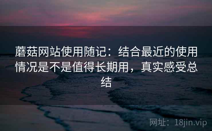 蘑菇网站使用随记:结合最近的使用情况是不是值得长期用,真实感受总结 第2张 蘑菇网站使用随记:结合最近的使用情况是不是值得长期用,真实感受总结 第2张