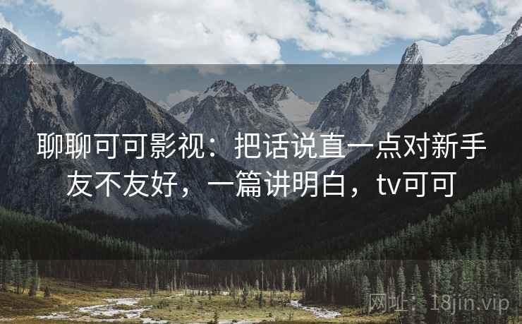 聊聊可可影视:把话说直一点对新手友不友好,一篇讲明白,tv可可