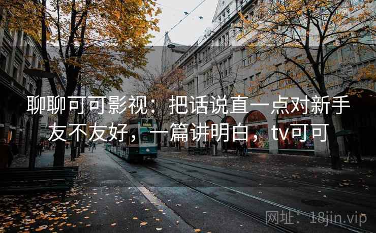 聊聊可可影视:把话说直一点对新手友不友好,一篇讲明白,tv可可 第2张 聊聊可可影视:把话说直一点对新手友不友好,一篇讲明白,tv可可 第2张