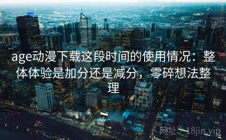 age动漫下载这段时间的使用情况:整体体验是加分还是减分,零碎想法整理 第2张 age动漫下载这段时间的使用情况:整体体验是加分还是减分,零碎想法整理 第2张