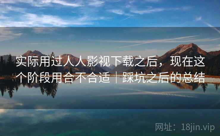实际用过人人影视下载之后,现在这个阶段用合不合适|踩坑之后的总结