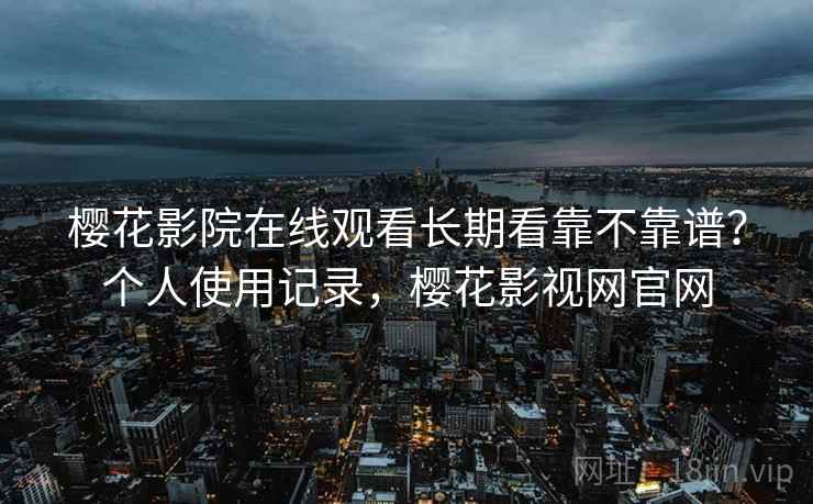 樱花影院在线观看长期看靠不靠谱?个人使用记录,樱花影视网官网 第2张 樱花影院在线观看长期看靠不靠谱?个人使用记录,樱花影视网官网 第2张