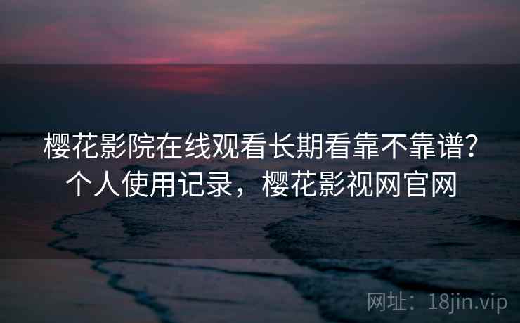樱花影院在线观看长期看靠不靠谱？个人使用记录，樱花影视网官网