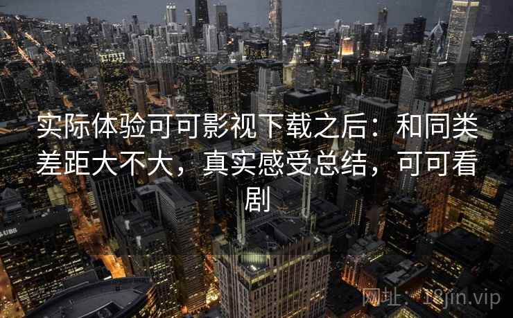 实际体验可可影视下载之后:和同类差距大不大,真实感受总结,可可看剧