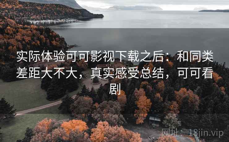 实际体验可可影视下载之后:和同类差距大不大,真实感受总结,可可看剧 第2张 实际体验可可影视下载之后:和同类差距大不大,真实感受总结,可可看剧 第2张