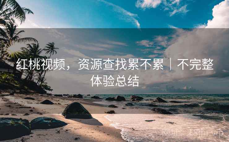 红桃视频,资源查找累不累|不完整体验总结