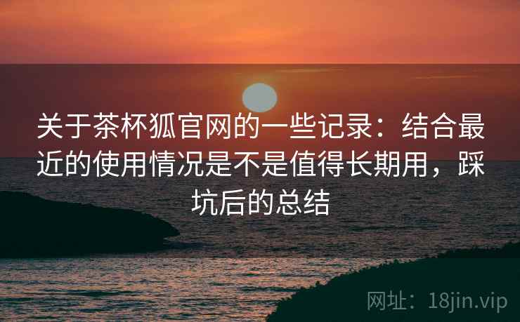 关于茶杯狐官网的一些记录:结合最近的使用情况是不是值得长期用,踩坑后的总结 第2张 关于茶杯狐官网的一些记录:结合最近的使用情况是不是值得长期用,踩坑后的总结 第2张