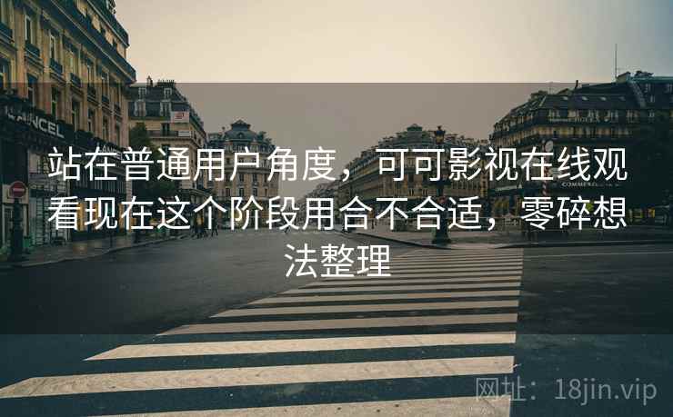 站在普通用户角度,可可影视在线观看现在这个阶段用合不合适,零碎想法整理