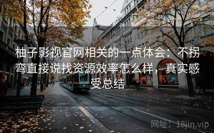 柚子影视官网相关的一点体会:不拐弯直接说找资源效率怎么样,真实感受总结