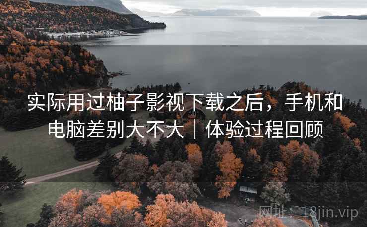 实际用过柚子影视下载之后,手机和电脑差别大不大|体验过程回顾