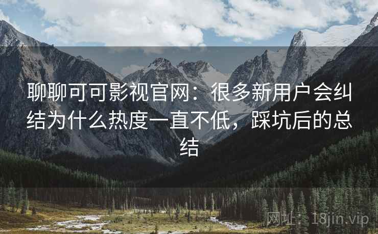 聊聊可可影视官网:很多新用户会纠结为什么热度一直不低,踩坑后的总结 第2张 聊聊可可影视官网:很多新用户会纠结为什么热度一直不低,踩坑后的总结 第2张