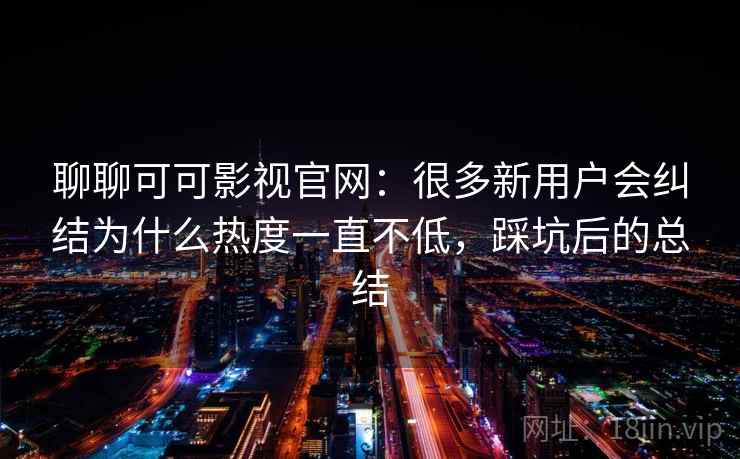 聊聊可可影视官网:很多新用户会纠结为什么热度一直不低,踩坑后的总结