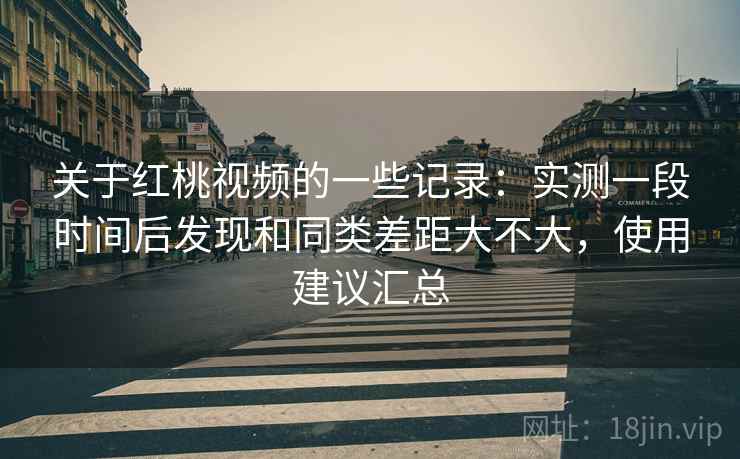 关于红桃视频的一些记录:实测一段时间后发现和同类差距大不大,使用建议汇总