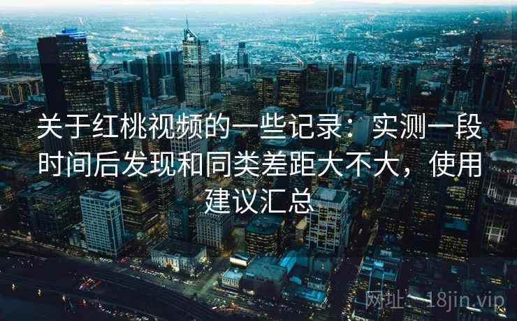 关于红桃视频的一些记录:实测一段时间后发现和同类差距大不大,使用建议汇总 第2张 关于红桃视频的一些记录:实测一段时间后发现和同类差距大不大,使用建议汇总 第2张