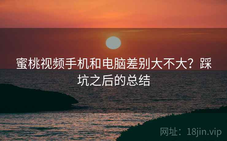 蜜桃视频手机和电脑差别大不大?踩坑之后的总结 第2张 蜜桃视频手机和电脑差别大不大?踩坑之后的总结 第2张