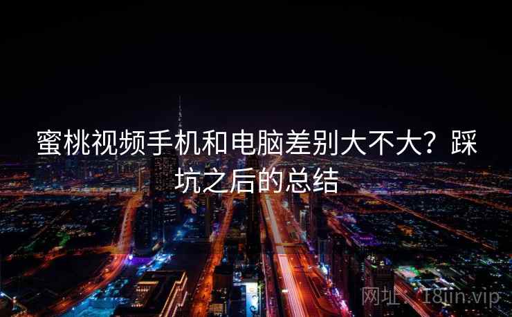 蜜桃视频手机和电脑差别大不大？踩坑之后的总结