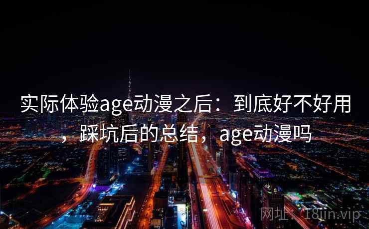 实际体验age动漫之后:到底好不好用,踩坑后的总结,age动漫吗 第2张 实际体验age动漫之后:到底好不好用,踩坑后的总结,age动漫吗 第2张