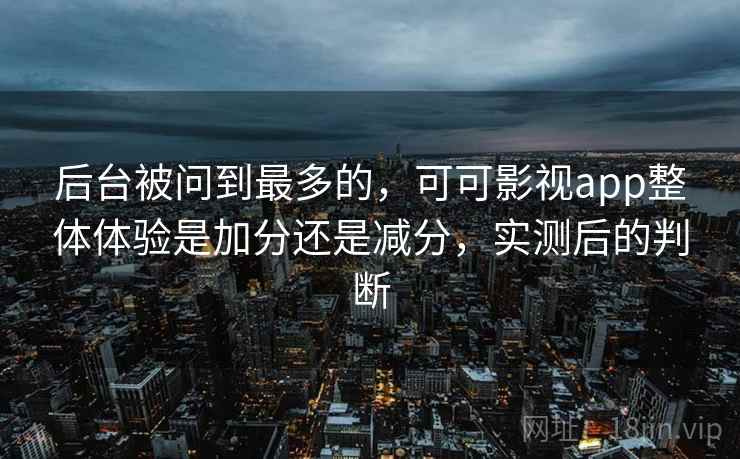 后台被问到最多的，可可影视app整体体验是加分还是减分，实测后的判断