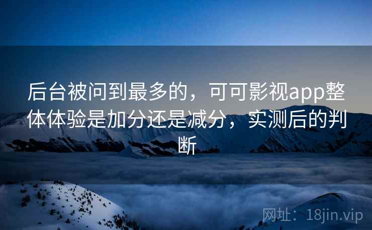 后台被问到最多的,可可影视app整体体验是加分还是减分,实测后的判断 第2张 后台被问到最多的,可可影视app整体体验是加分还是减分,实测后的判断 第2张