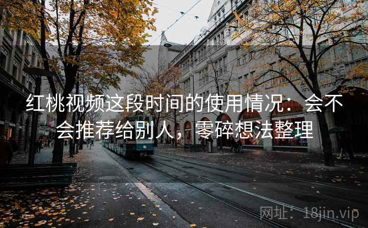 红桃视频这段时间的使用情况:会不会推荐给别人,零碎想法整理 第2张 红桃视频这段时间的使用情况:会不会推荐给别人,零碎想法整理 第2张