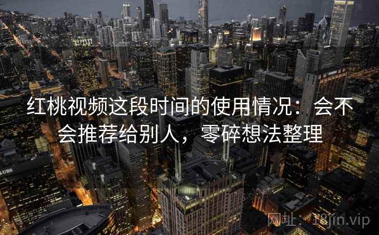红桃视频这段时间的使用情况：会不会推荐给别人，零碎想法整理